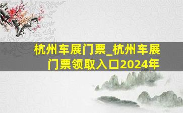 杭州车展门票_杭州车展门票领取入口2024年