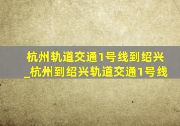 杭州轨道交通1号线到绍兴_杭州到绍兴轨道交通1号线