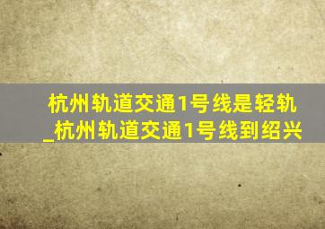 杭州轨道交通1号线是轻轨_杭州轨道交通1号线到绍兴