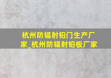 杭州防辐射铅门生产厂家_杭州防辐射铅板厂家