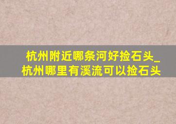 杭州附近哪条河好捡石头_杭州哪里有溪流可以捡石头