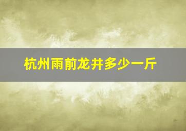 杭州雨前龙井多少一斤