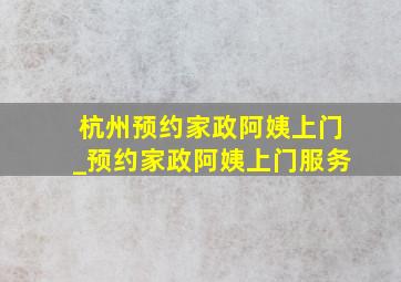 杭州预约家政阿姨上门_预约家政阿姨上门服务