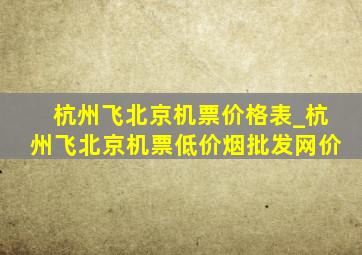 杭州飞北京机票价格表_杭州飞北京机票(低价烟批发网)价