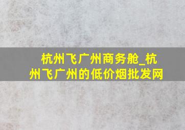 杭州飞广州商务舱_杭州飞广州的(低价烟批发网)