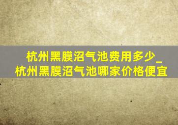 杭州黑膜沼气池费用多少_杭州黑膜沼气池哪家价格便宜