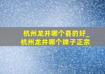 杭州龙井哪个县的好_杭州龙井哪个牌子正宗