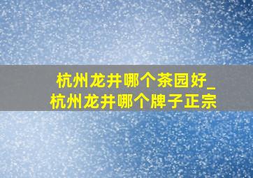 杭州龙井哪个茶园好_杭州龙井哪个牌子正宗