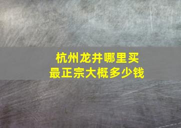 杭州龙井哪里买最正宗大概多少钱