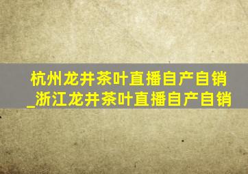 杭州龙井茶叶直播自产自销_浙江龙井茶叶直播自产自销