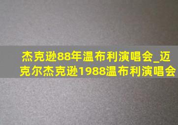 杰克逊88年温布利演唱会_迈克尔杰克逊1988温布利演唱会