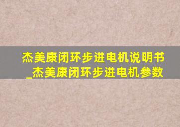 杰美康闭环步进电机说明书_杰美康闭环步进电机参数