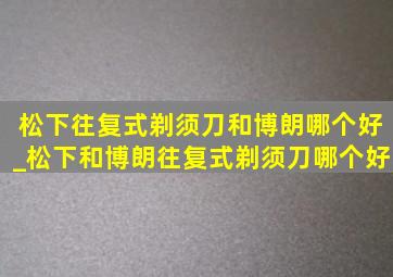 松下往复式剃须刀和博朗哪个好_松下和博朗往复式剃须刀哪个好