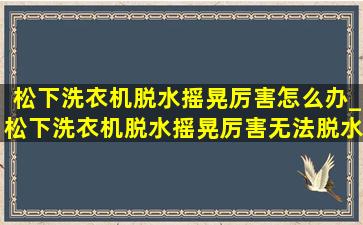 松下洗衣机脱水摇晃厉害怎么办_松下洗衣机脱水摇晃厉害无法脱水