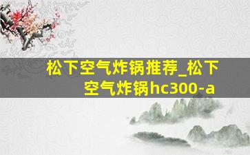 松下空气炸锅推荐_松下空气炸锅hc300-a