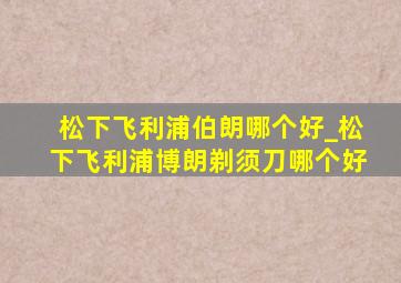 松下飞利浦伯朗哪个好_松下飞利浦博朗剃须刀哪个好