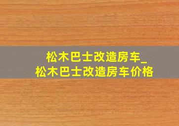 松木巴士改造房车_松木巴士改造房车价格