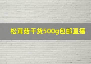 松茸菇干货500g包邮直播