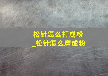 松针怎么打成粉_松针怎么磨成粉