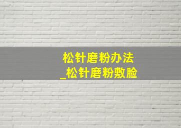 松针磨粉办法_松针磨粉敷脸