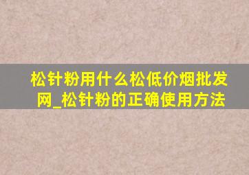 松针粉用什么松(低价烟批发网)_松针粉的正确使用方法