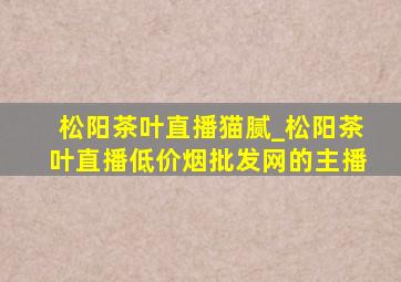 松阳茶叶直播猫腻_松阳茶叶直播(低价烟批发网)的主播