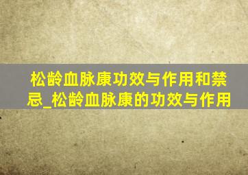 松龄血脉康功效与作用和禁忌_松龄血脉康的功效与作用