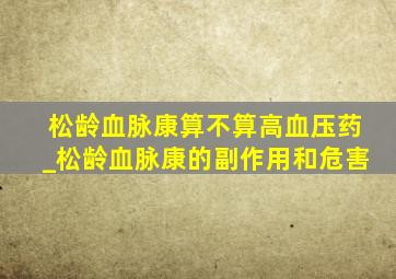 松龄血脉康算不算高血压药_松龄血脉康的副作用和危害