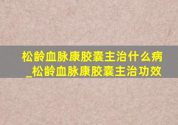 松龄血脉康胶囊主治什么病_松龄血脉康胶囊主治功效