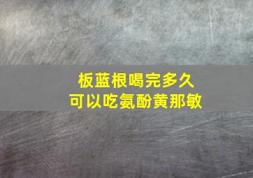 板蓝根喝完多久可以吃氨酚黄那敏