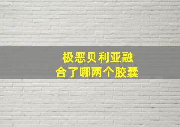 极恶贝利亚融合了哪两个胶囊