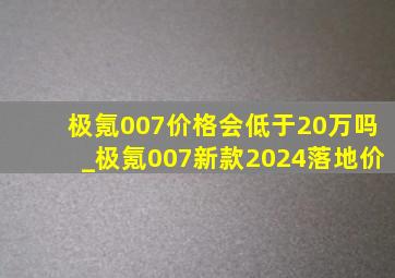 极氪007价格会低于20万吗_极氪007新款2024落地价