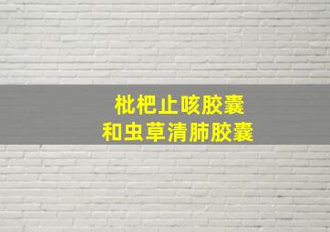 枇杷止咳胶囊和虫草清肺胶囊