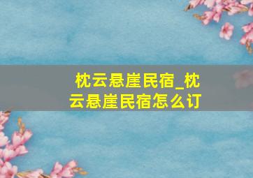 枕云悬崖民宿_枕云悬崖民宿怎么订