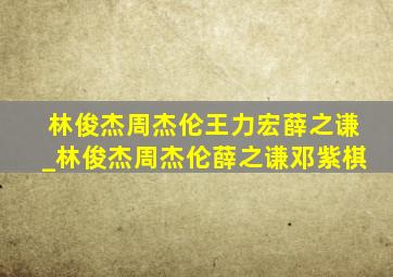 林俊杰周杰伦王力宏薛之谦_林俊杰周杰伦薛之谦邓紫棋