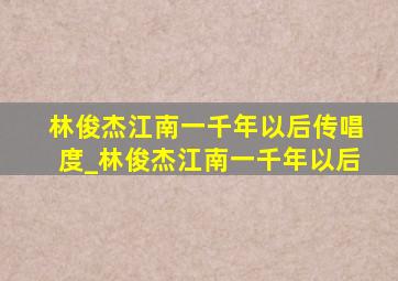 林俊杰江南一千年以后传唱度_林俊杰江南一千年以后