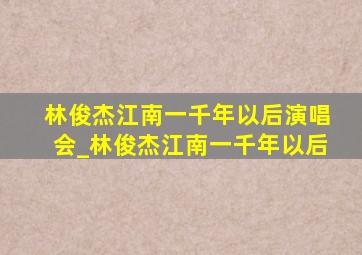 林俊杰江南一千年以后演唱会_林俊杰江南一千年以后