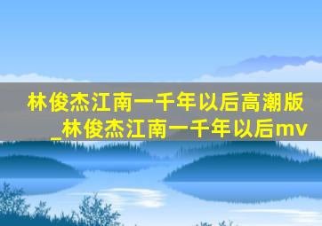 林俊杰江南一千年以后高潮版_林俊杰江南一千年以后mv