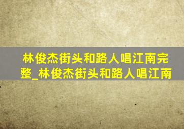 林俊杰街头和路人唱江南完整_林俊杰街头和路人唱江南