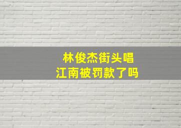 林俊杰街头唱江南被罚款了吗