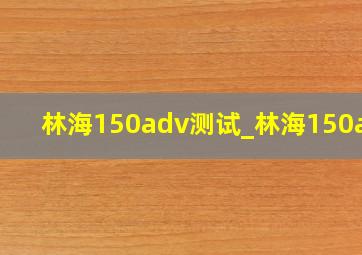 林海150adv测试_林海150adv