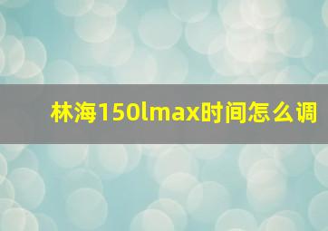 林海150lmax时间怎么调