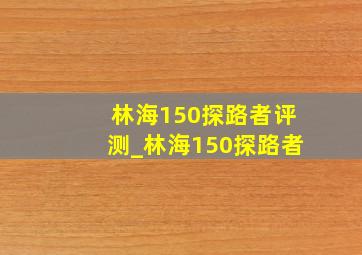 林海150探路者评测_林海150探路者