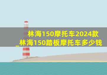 林海150摩托车2024款_林海150踏板摩托车多少钱