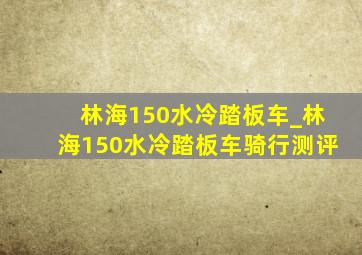 林海150水冷踏板车_林海150水冷踏板车骑行测评