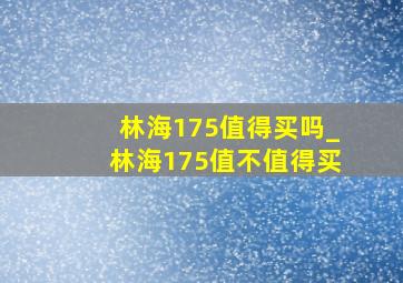 林海175值得买吗_林海175值不值得买