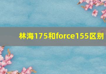 林海175和force155区别