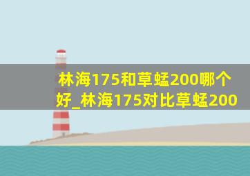 林海175和草蜢200哪个好_林海175对比草蜢200