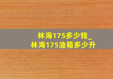 林海175多少钱_林海175油箱多少升