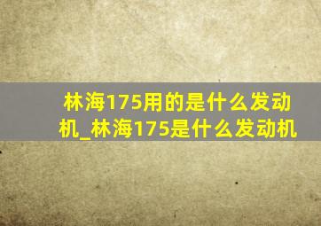 林海175用的是什么发动机_林海175是什么发动机